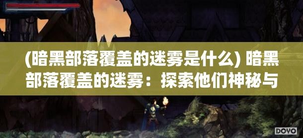 (暗黑部落覆盖的迷雾是什么) 暗黑部落覆盖的迷雾：探索他们神秘与禁忌的文化讯息